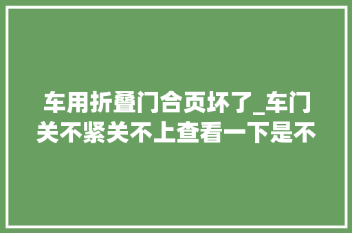 车用折叠门合页坏了_车门关不紧关不上查看一下是不是这些地方出了问题