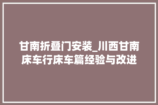 甘南折叠门安装_川西甘南床车行床车篇经验与改进