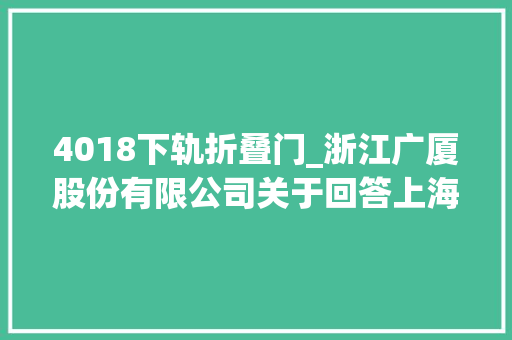 4018下轨折叠门_浙江广厦股份有限公司关于回答上海证券交易所问询函的通知书记下转D46版
