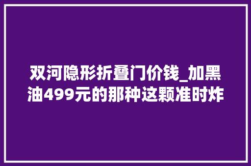 双河隐形折叠门价钱_加黑油499元的那种这颗准时炸弹可切切别碰