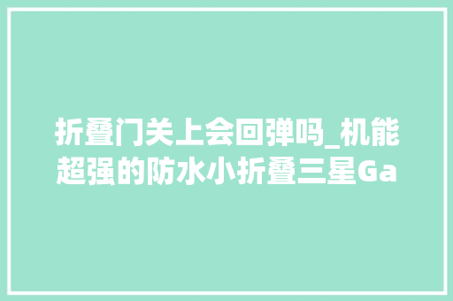 折叠门关上会回弹吗_机能超强的防水小折叠三星GalaxyZFlip5评测此次副屏花样多多