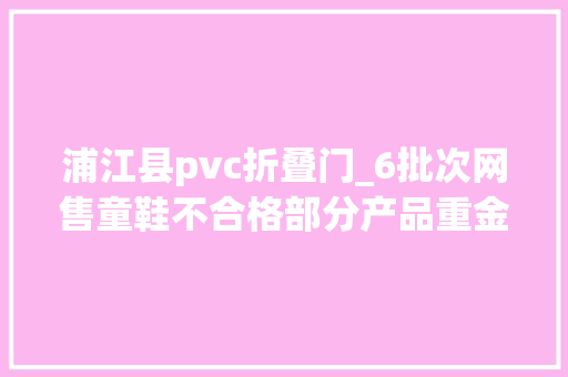 浦江县pvc折叠门_6批次网售童鞋不合格部分产品重金属超标鸿星尔克上榜