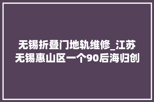 无锡折叠门地轨维修_江苏无锡惠山区一个90后海归创业先锋