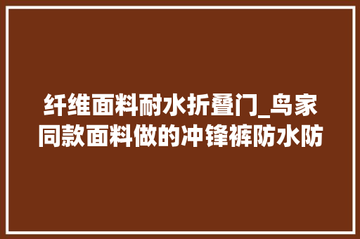 纤维面料耐水折叠门_鸟家同款面料做的冲锋裤防水防风机能拉满价格不到110