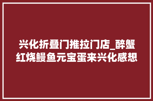 兴化折叠门推拉门店_醉蟹红烧鳗鱼元宝蛋来兴化感想沾染虾蟹之乡富余年