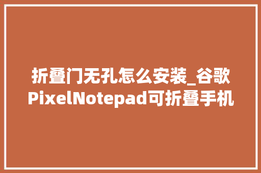 折叠门无孔怎么安装_谷歌PixelNotepad可折叠手机曝光内屏无孔摄像头将装在边框