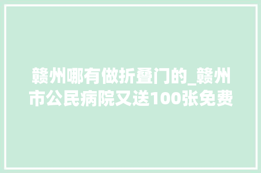 赣州哪有做折叠门的_赣州市公民病院又送100张免费体检券快召唤小伙伴来领取～