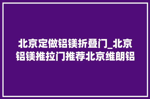 北京定做铝镁折叠门_北京铝镁推拉门推荐北京维朗铝镁推拉门