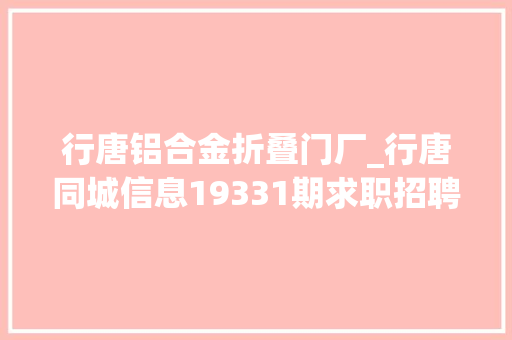 行唐铝合金折叠门厂_行唐同城信息19331期求职招聘房屋租售做推广打听事