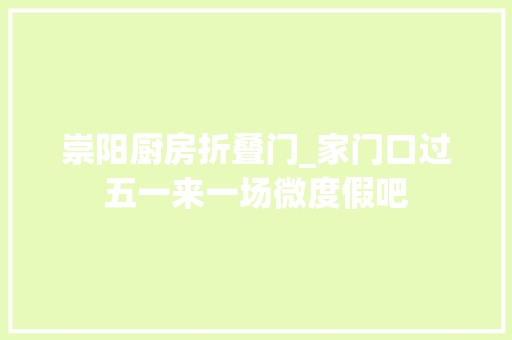 崇阳厨房折叠门_家门口过五一来一场微度假吧