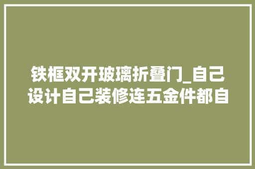 铁框双开玻璃折叠门_自己设计自己装修连五金件都自己买金融直男装修负责起来堪比教科书