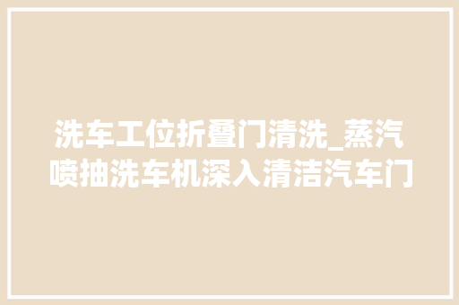 洗车工位折叠门清洗_蒸汽喷抽洗车机深入清洁汽车门边门框全方位打造清洁车辆