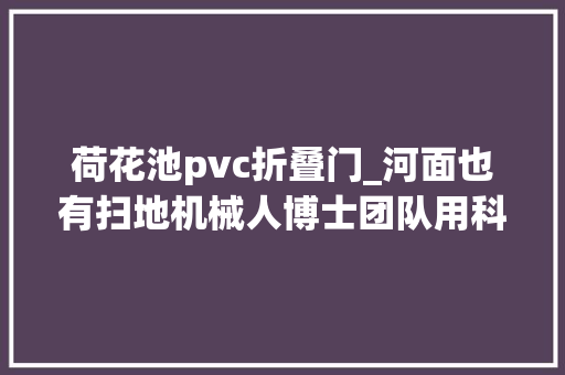 荷花池pvc折叠门_河面也有扫地机械人博士团队用科技赋能青山绿水