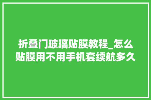 折叠门玻璃贴膜教程_怎么贴膜用不用手机套续航多久关于华为折叠屏手机的问题这里有谜底