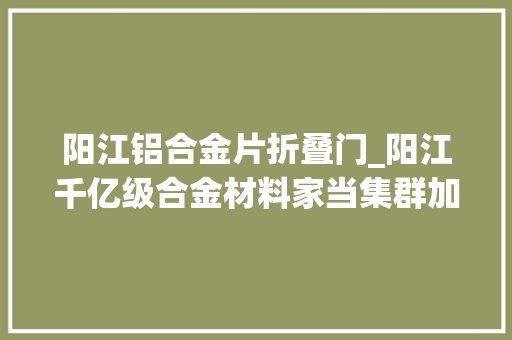 阳江铝合金片折叠门_阳江千亿级合金材料家当集群加速跑