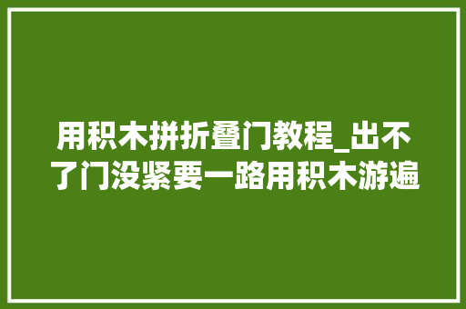 用积木拼折叠门教程_出不了门没紧要一路用积木游遍世界
