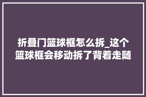 折叠门篮球框怎么拆_这个篮球框会移动拆了背着走随时随地打球游戏演习两不误