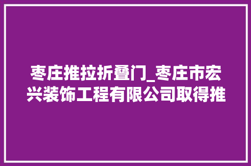枣庄推拉折叠门_枣庄市宏兴装饰工程有限公司取得推拉节能门窗结构专利降低材料运用具有环保效果
