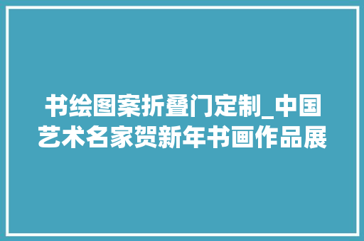 书绘图案折叠门定制_中国艺术名家贺新年书画作品展张江