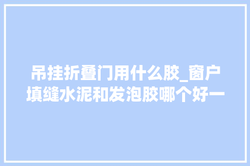 吊挂折叠门用什么胶_窗户填缝水泥和发泡胶哪个好一旦盲从选错开裂变形被坑惨