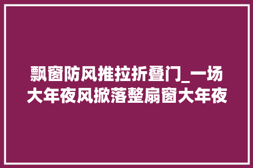 飘窗防风推拉折叠门_一场大年夜风掀落整扇窗大年夜落地窗大年夜飘窗还安然吗