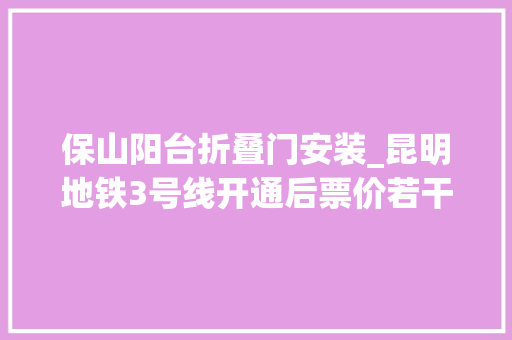 保山阳台折叠门安装_昆明地铁3号线开通后票价若干车咋停