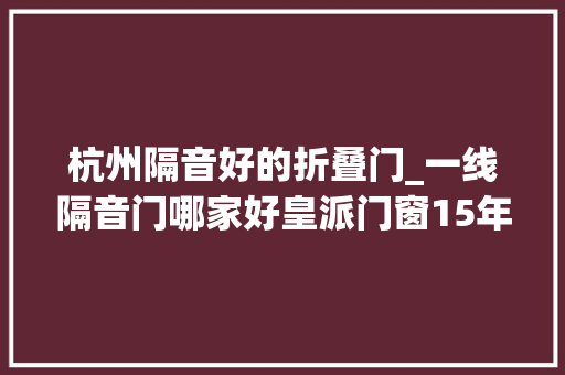 杭州隔音好的折叠门_一线隔音门哪家好皇派门窗15年匠心铸就高端门窗品牌