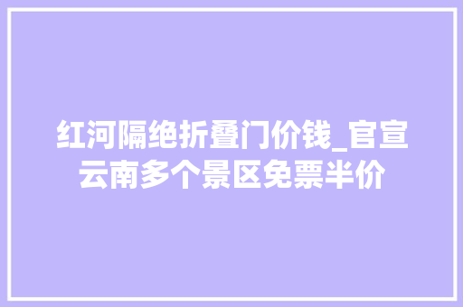红河隔绝折叠门价钱_官宣云南多个景区免票半价