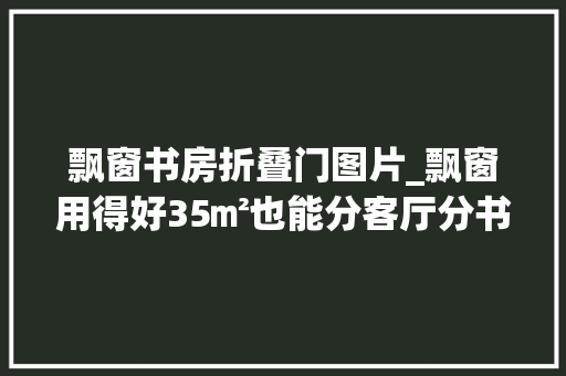 飘窗书房折叠门图片_飘窗用得好35㎡也能分客厅分书房分餐厅