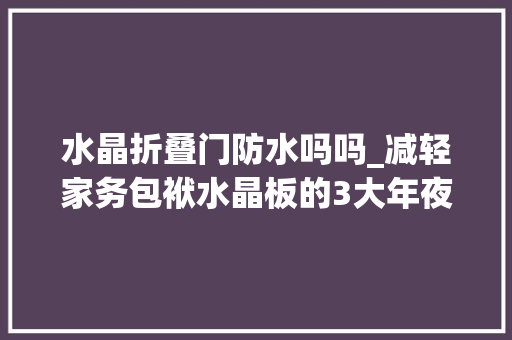 水晶折叠门防水吗吗_减轻家务包袱水晶板的3大年夜优点