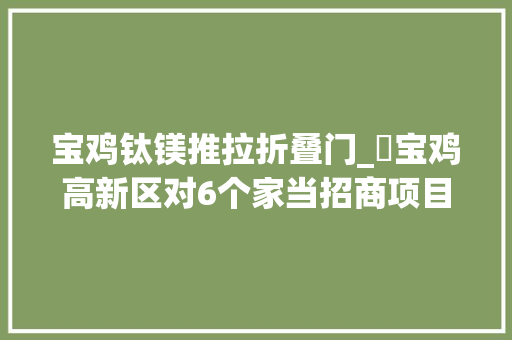宝鸡钛镁推拉折叠门_​宝鸡高新区对6个家当招商项目进行入区评估