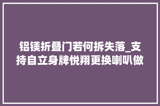 铝镁折叠门若何拆失落_支持自立身牌悦翔更换喇叭做升降机改装