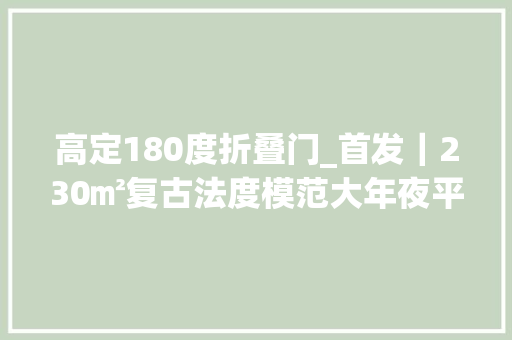 高定180度折叠门_首发｜230㎡复古法度模范大年夜平层尽显高级