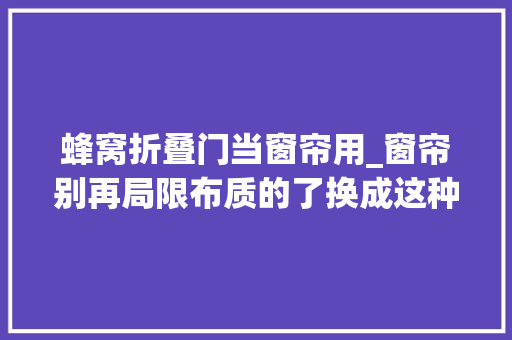 蜂窝折叠门当窗帘用_窗帘别再局限布质的了换成这种隔音效果好还防尘可隔断可当门