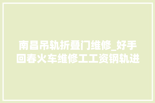 南昌吊轨折叠门维修_好手回春火车维修工工资钢轨进行换骨手术