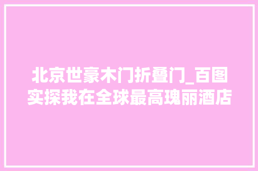 北京世豪木门折叠门_百图实探我在全球最高瑰丽酒店尽览花都繁华