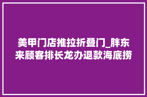 美甲门店推拉折叠门_胖东来顾客排长龙办退款海底捞客服回应推出收费美甲项目