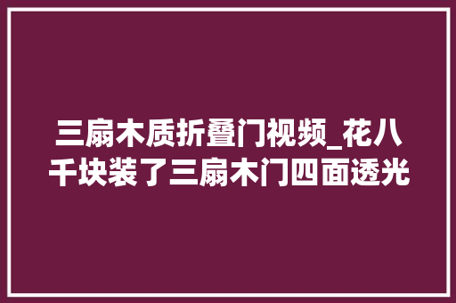 三扇木质折叠门视频_花八千块装了三扇木门四面透光店家能想出这情由我也蛮佩服的