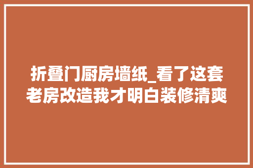 折叠门厨房墙纸_看了这套老房改造我才明白装修清爽通亮很重要太老气显得压抑