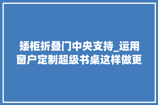 矮柜折叠门中央支持_运用窗户定制超级书桌这样做更好
