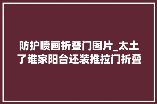 防护喷画折叠门图片_太土了谁家阳台还装推拉门折叠门效果强10倍