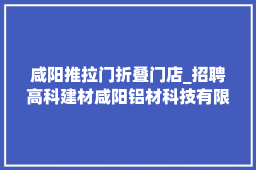 咸阳推拉门折叠门店_招聘高科建材咸阳铝材科技有限公司