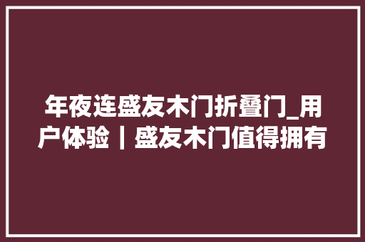 年夜连盛友木门折叠门_用户体验｜盛友木门值得拥有的门
