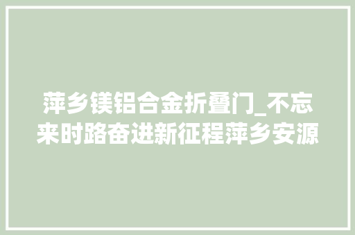 萍乡镁铝合金折叠门_不忘来时路奋进新征程萍乡安源看企业立异智造若何打破行业垄断