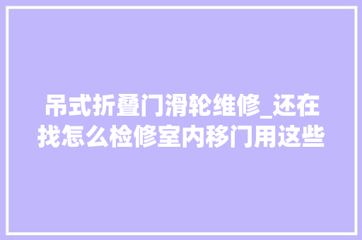 吊式折叠门滑轮维修_还在找怎么检修室内移门用这些方法就够了