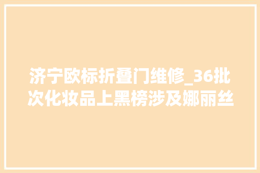 济宁欧标折叠门维修_36批次化妆品上黑榜涉及娜丽丝等品牌
