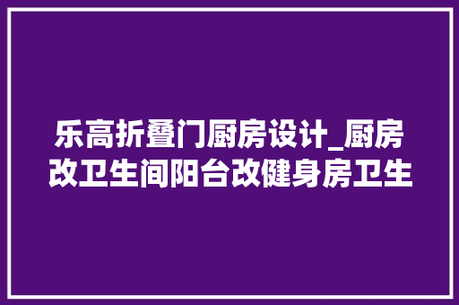 乐高折叠门厨房设计_厨房改卫生间阳台改健身房卫生间三分离这个96平的乐高积木之家秀到我了