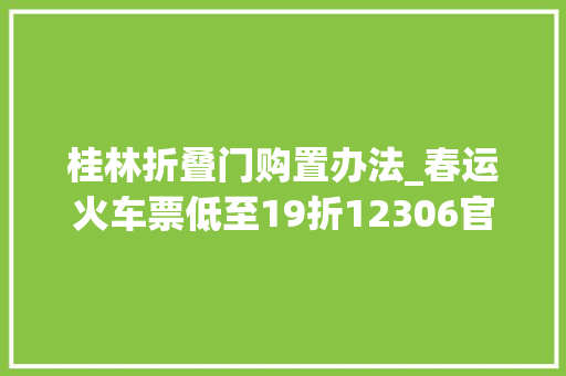 桂林折叠门购置办法_春运火车票低至19折12306官方教你若何购买