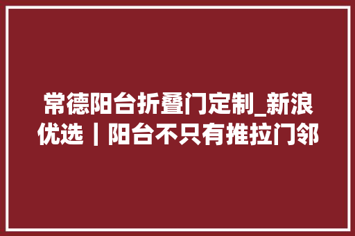 常德阳台折叠门定制_新浪优选｜阳台不只有推拉门邻居都排队来取经
