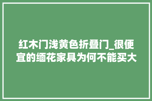 红木门浅黄色折叠门_很便宜的缅花家具为何不能买大年夜胆说真话